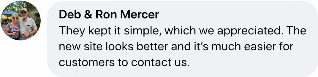 Facebook comment from Deb and Ron Mercer: They kept it simple, which we appreciated. The new site looks better and it's much easier for customers to contact us.