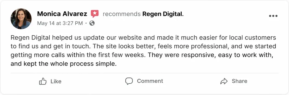 Facebook recommendation from Monica Alvarez, May 14: Regen Digital helped us update our website and made it much easier for local customers to find us and get in touch. The site looks better, feels more professional, and we started getting more calls within the first few weeks. They were responsive, easy to work with, and kept the whole process simple.