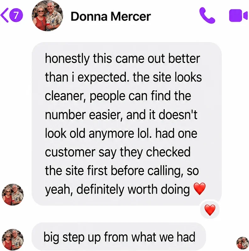Messenger messages from Donna Mercer: honestly this came out better than i expected. the site looks cleaner, people can find the number easier, and it doesn't look old anymore lol. had one customer say they checked the site first before calling, so yeah, definitely worth doing. Big step up from what we had.